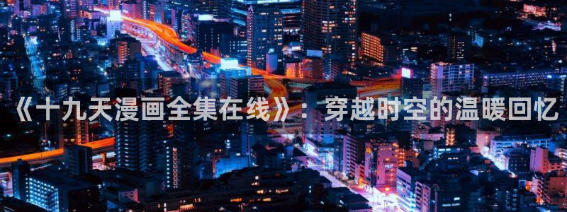 漫画免费在线观看视频韩漫：《十九天漫画全集在线》：穿越时空的温暖回忆