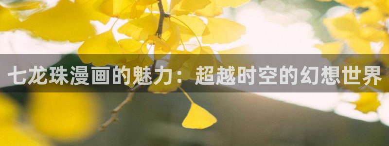 韩漫免费在线观看完整漫画入口：七龙珠漫画的魅力：超越时空的幻想世界