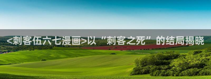 韩漫bl网站：<刺客伍六七漫画>以“刺客之死”的结局揭晓