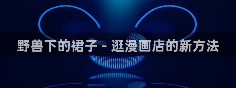 韩漫画免费在线：野兽下的裙子 - 逛漫画店的新方法