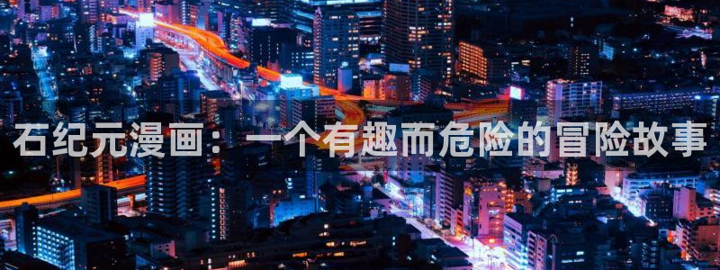 韩漫日漫免费网站：石纪元漫画：一个有趣而危险的冒险故事