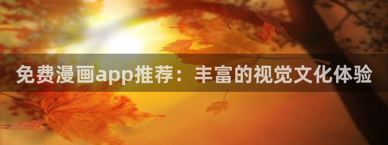 韩漫网站免费无限：免费漫画app推荐：丰富的视觉文化体验