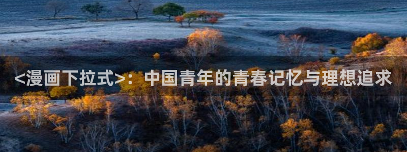 韩漫免费阅读：<漫画下拉式>：中国青年的青春记忆与理想追求